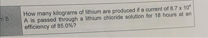 M 8 How Many Kilograms Of Lithium Are Produced If A Current Of 8 7 X 104 A Is Passed Through A Lithium Chloride Solution 1