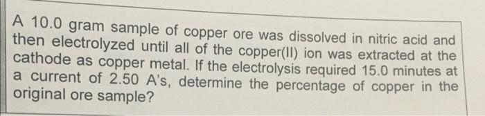 A 10 0 Gram Sample Of Copper Ore Was Dissolved In Nitric Acid And Then Electrolyzed Until All Of The Copper Ii Ion Was 1