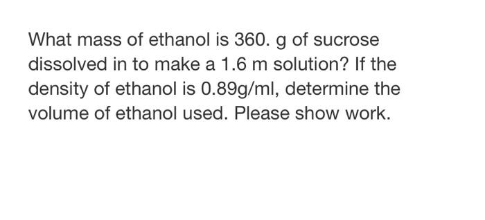 What Mass Of Ethanol Is 360 G Of Sucrose Dissolved In To Make A 1 6 M Solution If The Density Of Ethanol Is 0 89g Ml 1