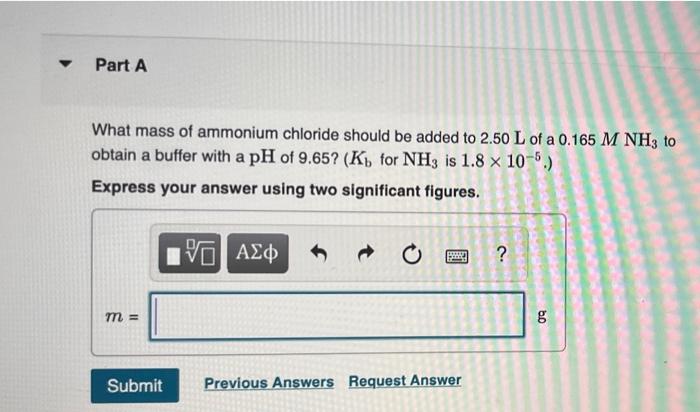 Part A What Mass Of Ammonium Chloride Should Be Added To 2 50 L Of A 0 165 M Nh3 To Obtain A Buffer With A Ph Of 9 65 1