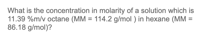 What Is The Concentration In Molarity Of A Solution Which Is 11 39 M V Octane Mm 114 2 G Mol In Hexane Mm 86 18 1