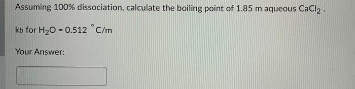 Assuming 100 Dissociation Calculate The Boiling Point Of 1 85 M Aqueous Cacl Kb For H O 0 512 C M Your Answer 1