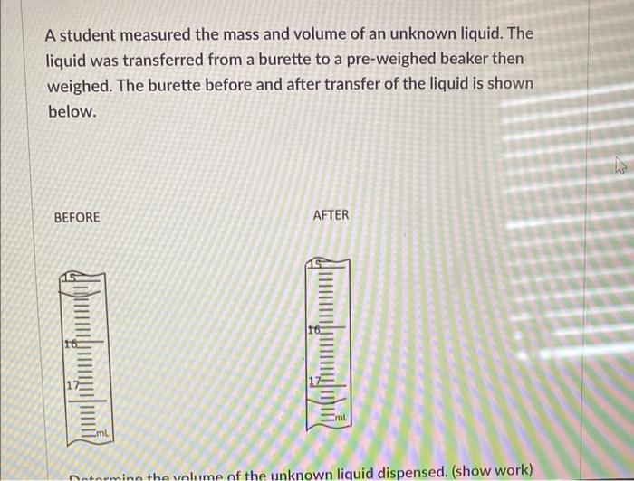 A Student Measured The Mass And Volume Of An Unknown Liquid The Liquid Was Transferred From A Burette To A Pre Weighed 4