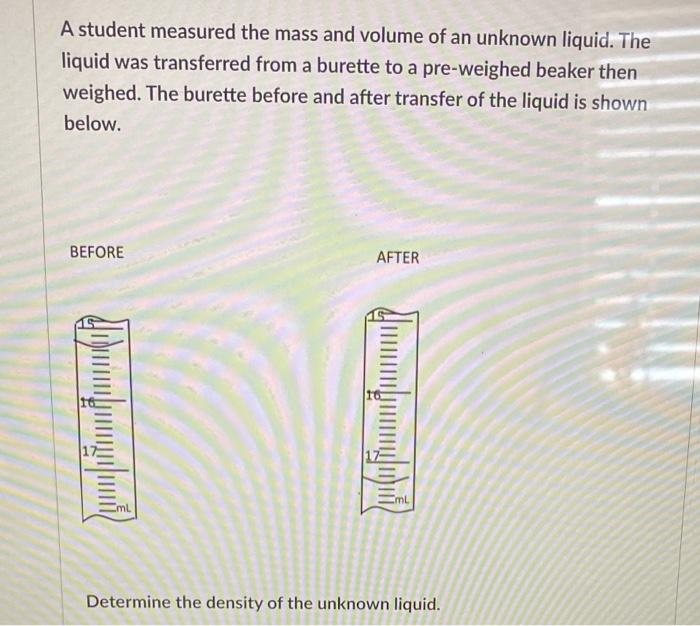 A Student Measured The Mass And Volume Of An Unknown Liquid The Liquid Was Transferred From A Burette To A Pre Weighed 6