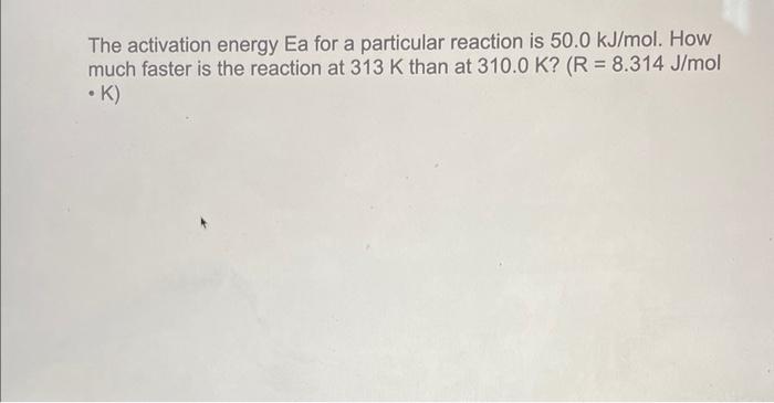 The Activation Energy Ea For A Particular Reaction Is 50 0 Kj Mol How Much Faster Is The Reaction At 313 K Than At 310 1