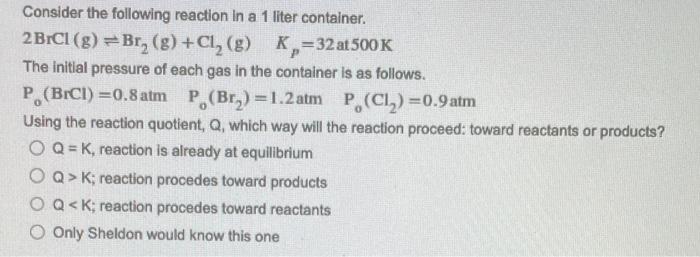Consider The Following Reaction In A 1 Liter Container 2 Brcl G Br G Cl G K 32 At 500 K The Initial Pressure 1