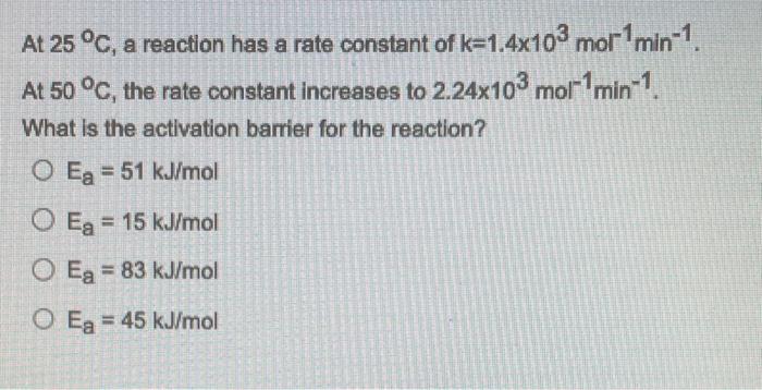 At 25 C A Reaction Has A Rate Constant Of K 1 4x103 Mor Min 1 At 50 C The Rate Constant Increases To 2 24x10 Mol 1