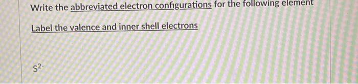 Write The Abbreviated Electron Configurations For The Following Element Label The Valence And Inner Shell Electrons S 1