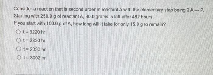 Consider A Reaction That Is Second Order In Reactant A With The Elementary Step Being 2 A P Starting With 250 0 G Of Re 1