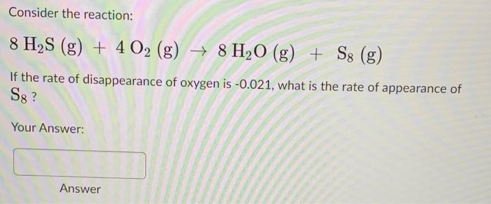 Consider The Reaction 8 H S G 4 O2 G 8 H O G S8 G If The Rate Of Disappearance Of Oxygen Is 0 021 What 1