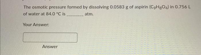 The Osmotic Pressure Formed By Dissolving 0 0583 G Of Aspirin C H8o4 In 0 756 L Of Water At 84 0 C Is Atm Your Answ 1