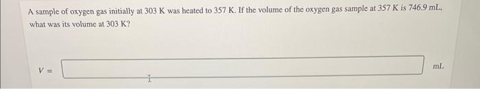 A Sample Of Oxygen Gas Initially At 303 K Was Heated To 357 K If The Volume Of The Oxygen Gas Sample At 357 K Is 746 9 1