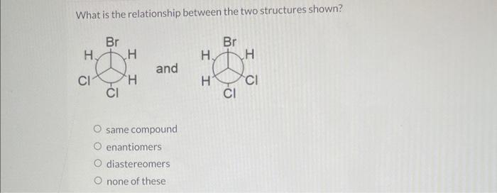 What Is The Relationship Between The Two Structures Shown Br H O H H And Same Compound Enantiomers O Diastereomers Non 1
