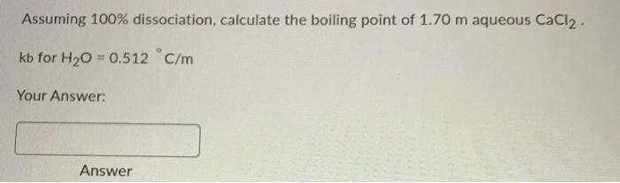 Assuming 100 Dissociation Calculate The Boiling Point Of 1 70 M Aqueous Cacl2 Kb For H O 0 512 C M Your Answer An 1