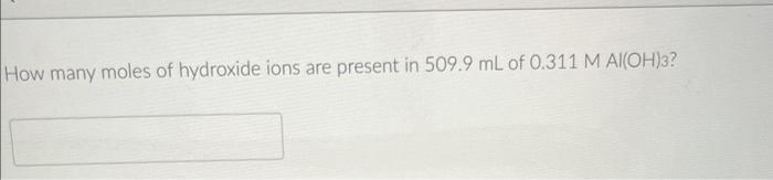 How Many Moles Of Hydroxide Ions Are Present In 509 9 Ml Of 0 311 M Al Oh 3 1