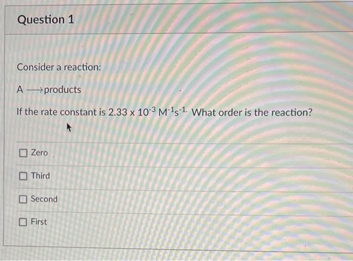 Question 1 Consider A Reaction Products A If The Rate Constant Is 2 33 X 10 3 M 15 1 What Order Is The Reaction Zero 1