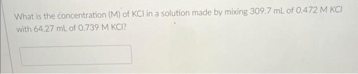What Is The Concentration M Of Kci In A Solution Made By Mixing 309 7 Ml Of 0 472 M Kci With 64 27 Ml Of 0 739 M Kci 1