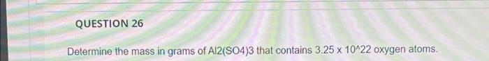 Question 26 Determine The Mass In Grams Of Al2 So4 3 That Contains 3 25 X 10 22 Oxygen Atoms Question 37 8 Points Save 1