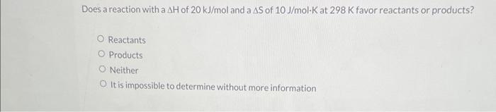 Does A Reaction With A Ah Of 20 Kj Mol And A As Of 10 J Mol K At 298 K Favor Reactants Or Products O Reactants Products 1
