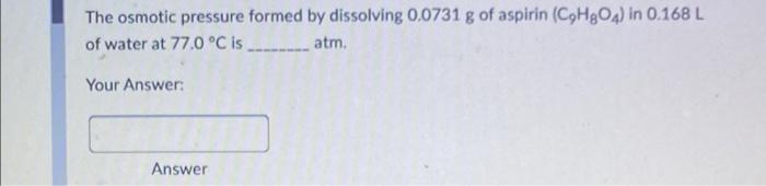 The Osmotic Pressure Formed By Dissolving 0 0731 G Of Aspirin C H8o4 In 0 168 L Of Water At 77 0 C Is Atm Your Answe 1