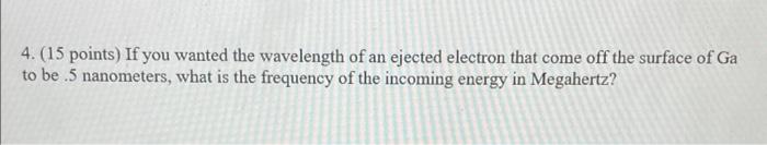 4 15 Points If You Wanted The Wavelength Of An Ejected Electron That Come Off The Surface Of Ga To Be 5 Nanometers 1