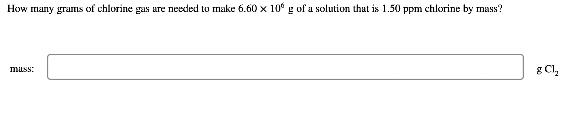 How Many Grams Of Chlorine Gas Are Needed To Make 6 60 106 G Of A Solution That Is 1 50 Ppm Chlorine By Mass Mass G 1