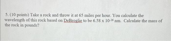 5 10 Points Take A Rock And Throw It At 65 Miles Per Hour You Calculate The Wavelength Of This Rock Based On Debrogl 1