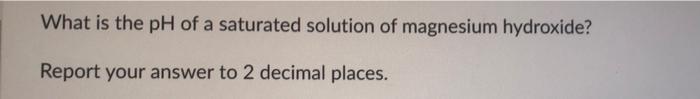 What Is The Ph Of A Saturated Solution Of Magnesium Hydroxide Report Your Answer To 2 Decimal Places Mg Oh 2 8 9 10 1