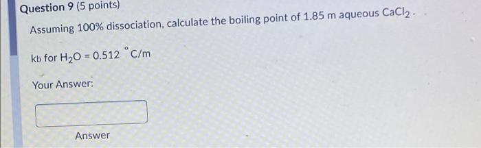 Question 9 5 Points Assuming 100 Dissociation Calculate The Boiling Point Of 1 85 M Aqueous Cacl Kb For H O 0 51 1