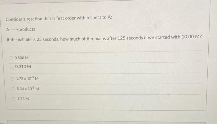 Consider A Reaction That Is First Order With Respect To A A Products If The Half Life Is 25 Seconds How Much Of A Rema 1