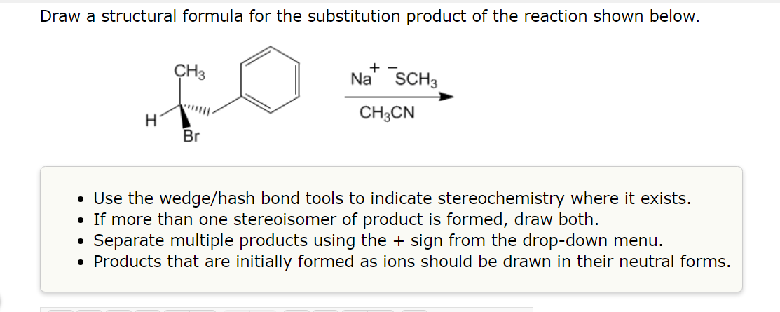 Draw A Structural Formula For The Substitution Product Of The Reaction Shown Below H Ch3 Br Na Sch3 Ch3cn Use The W 1