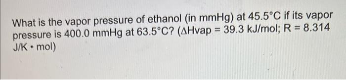 What Is The Vapor Pressure Of Ethanol In Mmhg At 45 5 C If Its Vapor Pressure Is 400 0 Mmhg At 63 5 C Ahvap 39 3 K 1