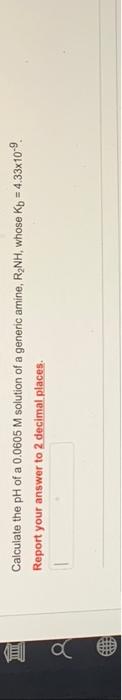 Hi A Calculate The Ph Of A 0 0605 M Solution Of A Generic Amine R Nh Whose Kb 4 33x10 9 Report Your Answer To 2 Deci 1