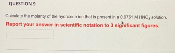 Question 9 Calculate The Molarity Of The Hydroxide Ion That Is Present In A 0 0751 M Hno3 Solution Report Your Answer I 1
