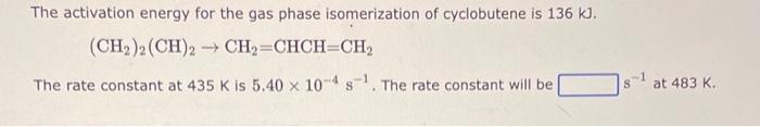 The Activation Energy For The Gas Phase Isomerization Of Cyclobutene Is 136 Kj Ch 2 Ch 2 Ch Chch Ch The Rate Con 2