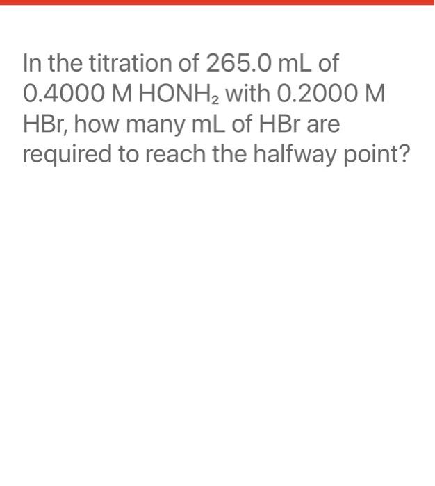 In The Titration Of 265 0 Ml Of 0 4000 M Honh With 0 2000 M Hbr How Many Ml Of Hbr Are Required To Reach The Halfway P 1