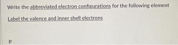 Write The Abbreviated Electron Configurations For The Following Element Label The Valence And Inner Shell Electrons P W 1