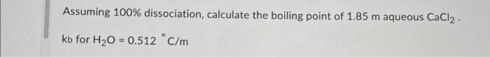 Assuming 100 Dissociation Calculate The Boiling Point Of 1 85 M Aqueous Cacl Kb For H O 0 512 C M 1