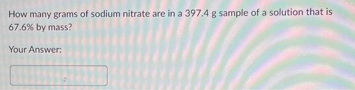 How Many Grams Of Sodium Nitrate Are In A 397 4 G Sample Of A Solution That Is 67 6 By Mass Your Answer 1