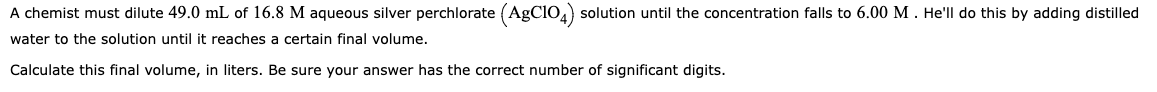 A Chemist Must Dilute 49 0 Ml Of 16 8 M Aqueous Silver Perchlorate Agc104 Solution Until The Concentration Falls To 6 1