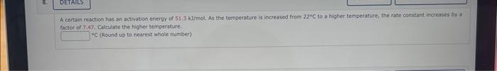 8 Details A Certain Reaction Has An Activation Energy Of 51 3 Kj Mol As The Temperature Is Increased From 22 C To A Hi 1