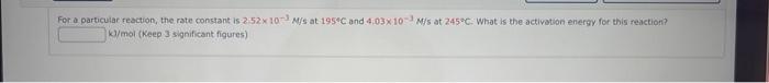 For A Particular Reaction The Rate Constant Is 2 52x 103 M S At 195 C And 4 03x 10 M S At 245 C What Is The Activation 1