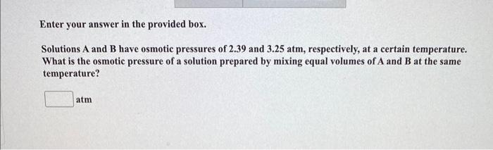 Enter Your Answer In The Provided Box Solutions A And B Have Osmotic Pressures Of 2 39 And 3 25 Atm Respectively At A 1