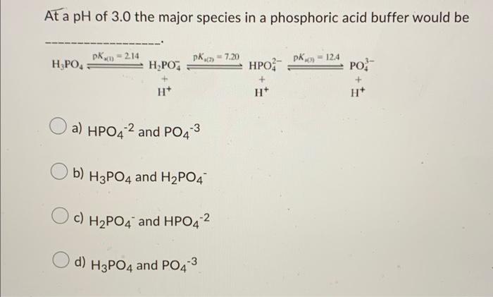 At A Ph Of 3 0 The Major Species In A Phosphoric Acid Buffer Would Be H Po4 Pk 1 2 14 H Po4 H Pk 7 20 A Hpo4 2 An 1