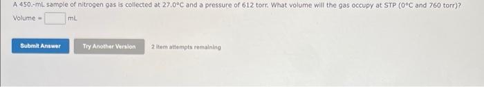 A 450 Ml Sample Of Nitrogen Gas Is Collected At 27 0 C And A Pressure Of 612 Torr What Volume Will The Gas Occupy At S 1