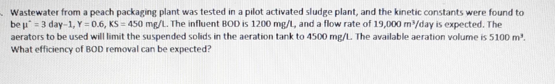 Wastewater From A Peach Packaging Plant Was Tested In A Pilot Activated Sludge Plant And The Kinetic Constants Were Fou 1