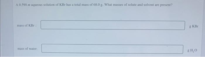A 0 590 M Aqueous Solution Of Kbr Has A Total Mass Of 68 0 G What Masses Of Solute And Solvent Are Present Mass Of Kbr 1