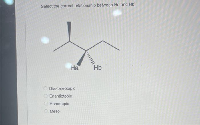 Select The Correct Relationship Between Ha And Hb 000 Ha Diastereotopic Enantiotopic Homotopic Meso Iii Hb How Many 1