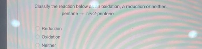 Classify The Reaction Below As An Oxidation A Reduction Or Neither Pentane Cis 2 Pentene O Reduction Oxidation Ne 1