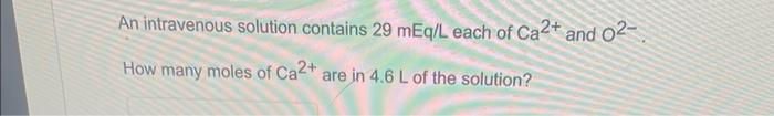 An Intravenous Solution Contains 29 Meq L Each Of Ca2 And 02 How Many Moles Of Ca2 Are In 4 6 L Of The Solution 1